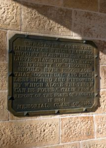 the plaque on Bascom Hall that reads “Whatever may be the limitations which trammel inquiry elsewhere, we believe that the great state university of Wisconsin should ever encourage that continual and fearless sifting and winnowing by which alone the truth can be found.”