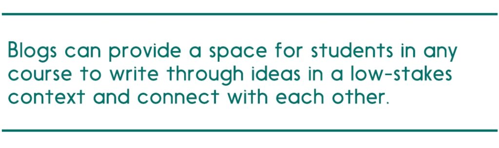 Blogs can provide a space for students in any course to write through ideas in a low-stakes context and connect with each other.