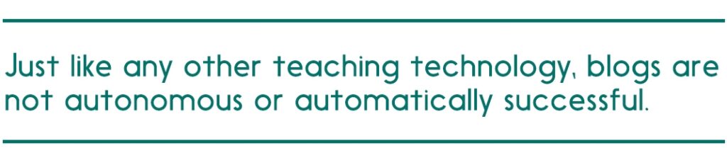 Just like any other teaching technology, blogs are not autonomous or automatically successful.