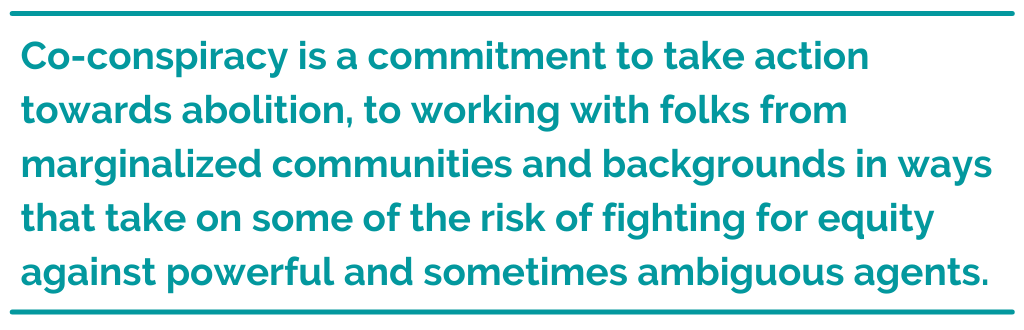 Pull quote: Co-conspiracy is a commitment to take action towards abolition, to working with folks from marginalized communities and backgrounds in ways that take on some of the risk of fighting for equity against powerful and sometimes ambiguous agents.