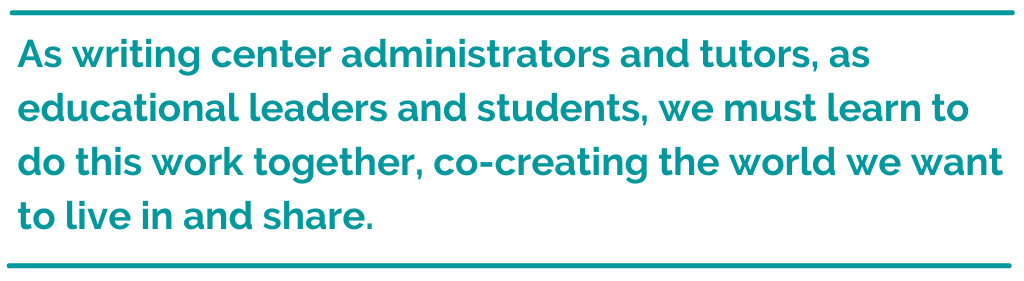 Pull quote reading, As writing center administrators and tutors, as educational leaders and students, we must learn to do this work together, co-creating the world we want to live in and share.