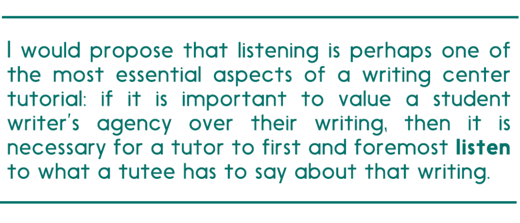 pull quote reads, " I would propose that listening is perhaps one of the most essential aspects of a writing center tutorial: if it is important to value a student writer’s agency over their writing, then it is necessary for a tutor to first and foremost listen to what a tutee has to say about that writing."