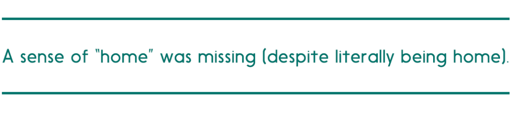 pull quote reads, "A sense of “home” was missing (despite literally being home)."
