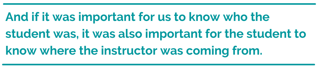 Pull quote that reads, "And if it was important for us to know who the student was, it was also important for the student to know where the instructor was coming from. "