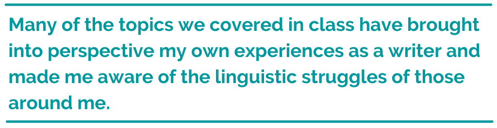 Pull quote reading, Many of the topics we covered in class have brought into perspective my own experiences as a writer and made me aware of the linguistic struggles of those around me. 