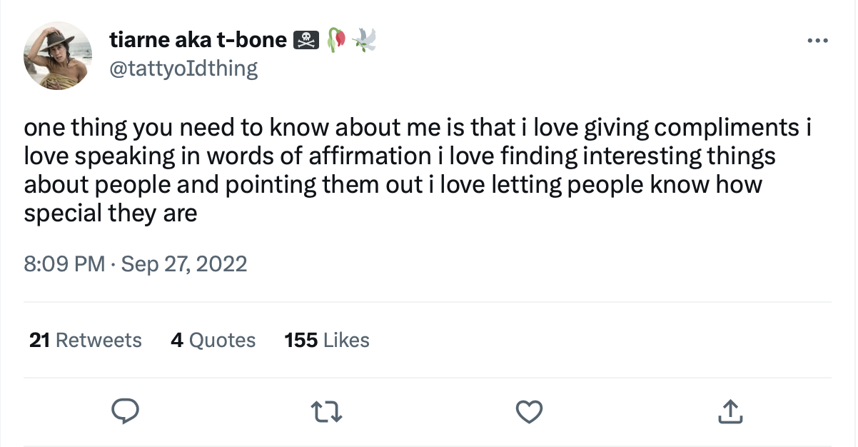 Screenshot of a tweet by tiarne aka t-bone | @tattyoIdthing
The tweet reads, “one thing you need to know about me is that i love giving compliments i love speaking in words of affirmation i love finding interesting things about people and pointing them out i love letting people know how special they are