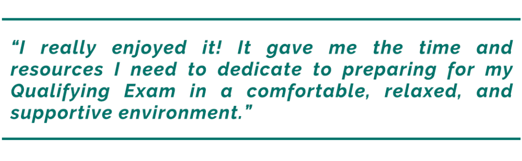 Pull quote reads, "'I really enjoyed it! It gave me the time and resources I need to dedicate to preparing for my Qualifying Exam in a comfortable, relaxed, and supportive environment.'"