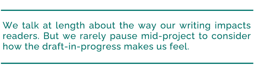 pull quote reads, "We talk at length about the way our writing impacts readers. But we rarely pause mid-project to consider how the draft-in-progress makes us feel."