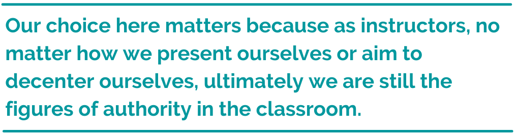 Pull quote, Our choice here matters because as instructors, no matter how we present ourselves or aim to decenter ourselves, ultimately we are still the figures of authority in this classroom. 