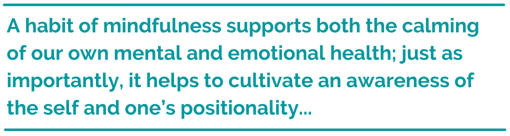 Pull quote, A habit of mindfulness supports both the calming of our own mental and emotional health; just as importantly, it helps to cultivate an awareness of the self and one’s positionality...