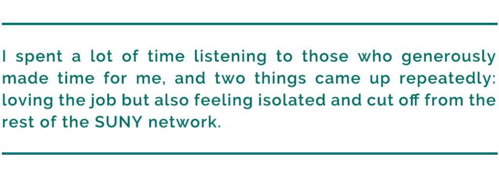 pull quite reads, "1. I spent a lot of time listening to those who generously made time for me, and two things came up repeatedly: loving the job but also feeling isolated and cut off from the rest of the SUNY network."